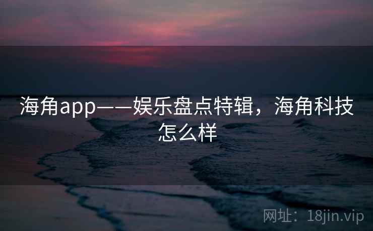 海角app——娱乐盘点特辑，海角科技怎么样