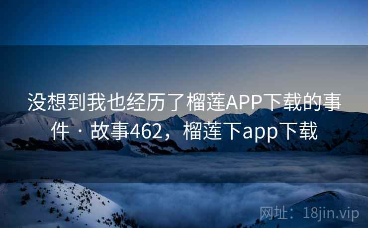 没想到我也经历了榴莲APP下载的事件 · 故事462，榴莲下app下载
