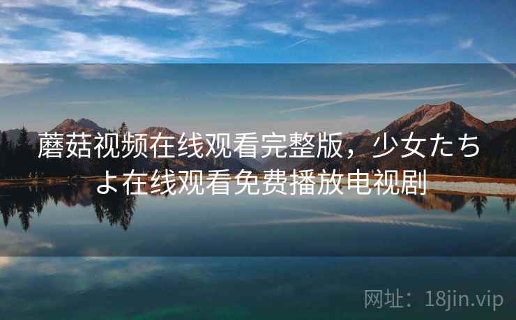 蘑菇视频在线观看完整版，少女たちよ在线观看免费播放电视剧