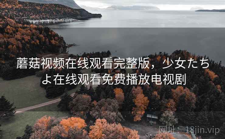 蘑菇视频在线观看完整版，少女たちよ在线观看免费播放电视剧