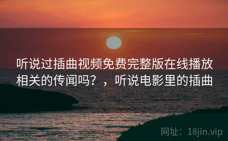听说过插曲视频免费完整版在线播放相关的传闻吗？，听说电影里的插曲