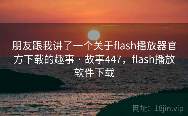 朋友跟我讲了一个关于flash播放器官方下载的趣事 · 故事447，flash播放软件下载