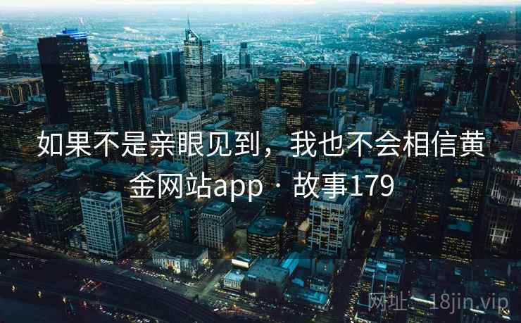 如果不是亲眼见到，我也不会相信黄金网站app · 故事179