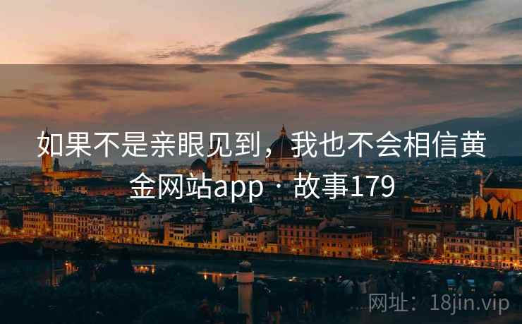 如果不是亲眼见到，我也不会相信黄金网站app · 故事179