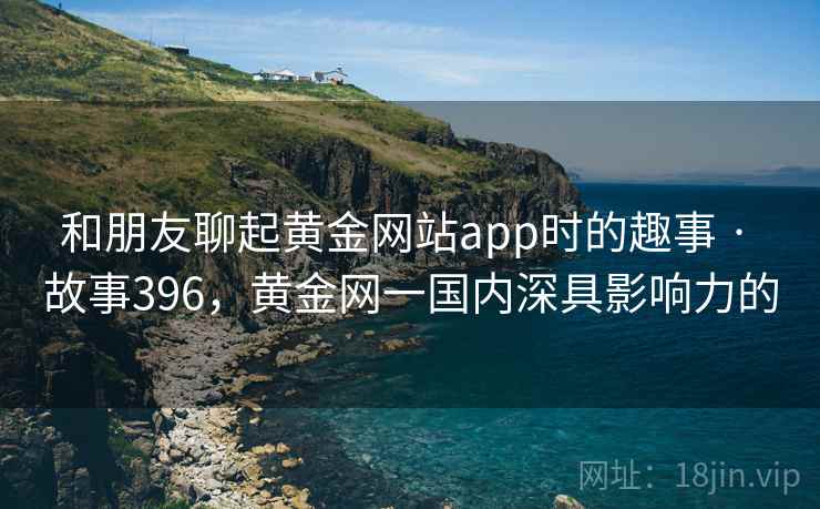 和朋友聊起黄金网站app时的趣事 · 故事396，黄金网一国内深具影响力的