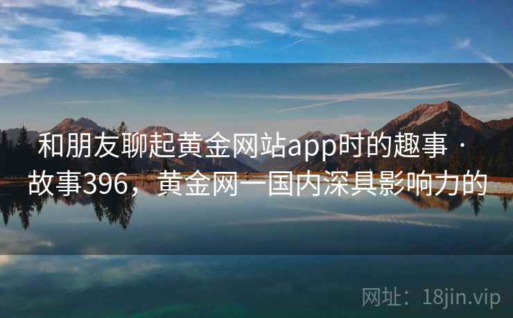 和朋友聊起黄金网站app时的趣事 · 故事396，黄金网一国内深具影响力的