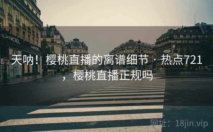 天呐！樱桃直播的离谱细节 · 热点721，樱桃直播正规吗