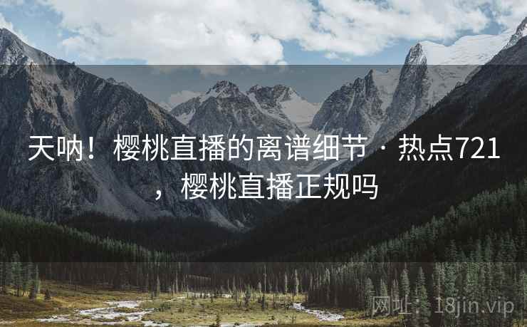 天呐！樱桃直播的离谱细节 · 热点721，樱桃直播正规吗