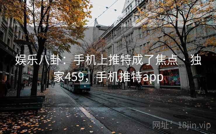娱乐八卦：手机上推特成了焦点 · 独家459，手机推特app