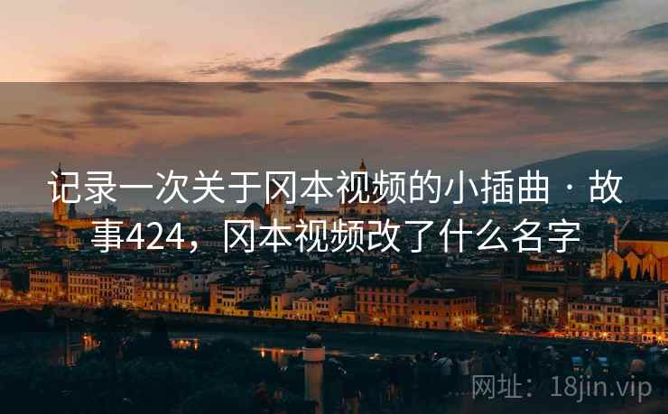 记录一次关于冈本视频的小插曲 · 故事424，冈本视频改了什么名字