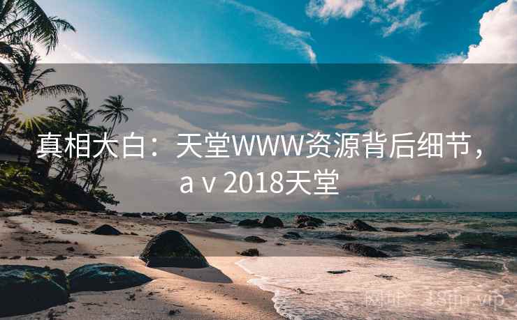 真相大白：天堂WWW资源背后细节，aⅴ2018天堂
