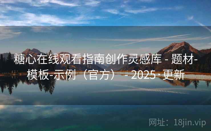 糖心在线观看指南创作灵感库 - 题材-模板-示例（官方） - 2025·更新