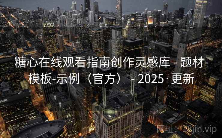 糖心在线观看指南创作灵感库 - 题材-模板-示例（官方） - 2025·更新