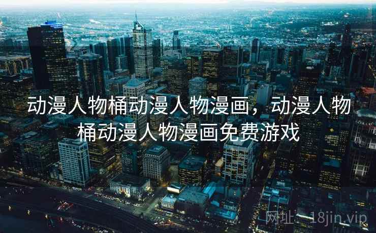 动漫人物桶动漫人物漫画，动漫人物桶动漫人物漫画免费游戏
