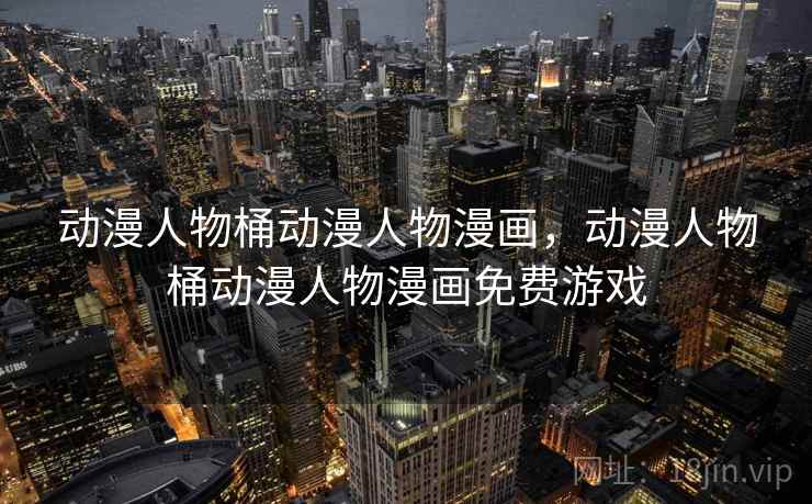 动漫人物桶动漫人物漫画，动漫人物桶动漫人物漫画免费游戏