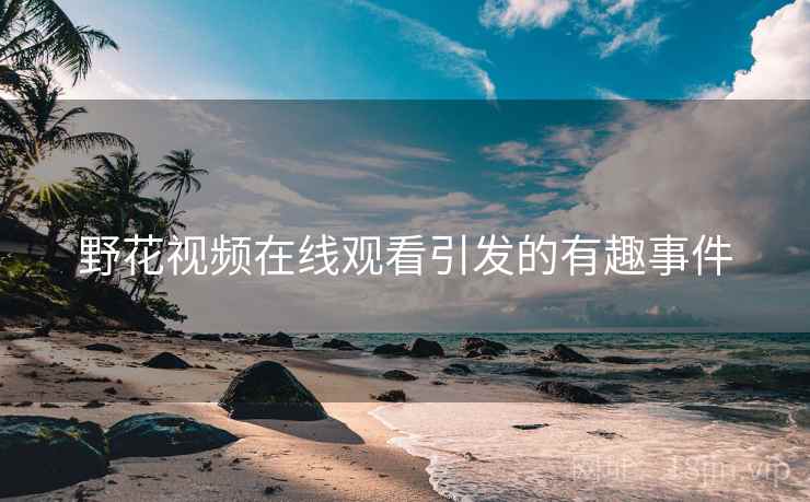 野花视频在线观看引发的有趣事件