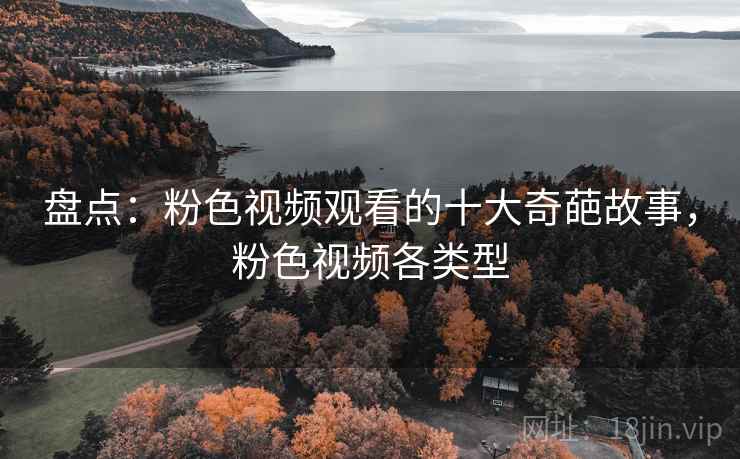 盘点：粉色视频观看的十大奇葩故事，粉色视频各类型