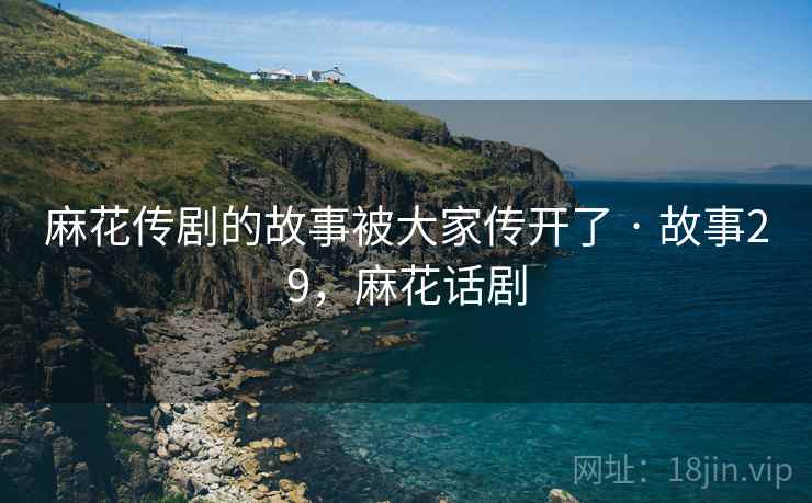 麻花传剧的故事被大家传开了 · 故事29，麻花话剧