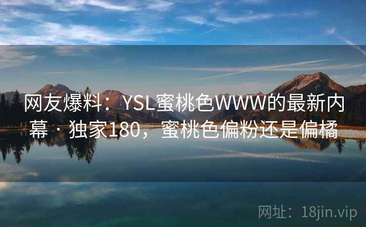 网友爆料：YSL蜜桃色WWW的最新内幕 · 独家180，蜜桃色偏粉还是偏橘