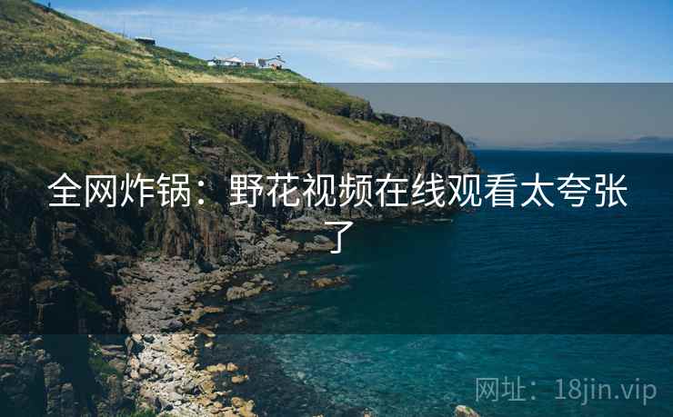 全网炸锅：野花视频在线观看太夸张了