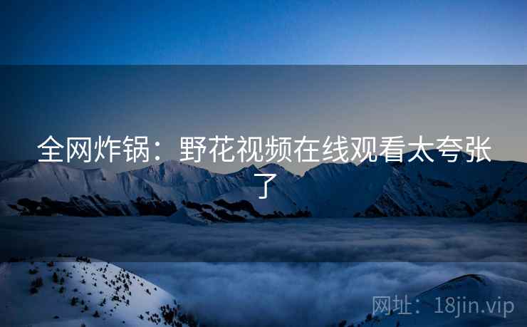 全网炸锅：野花视频在线观看太夸张了