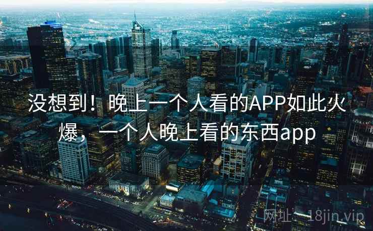 没想到！晚上一个人看的APP如此火爆，一个人晚上看的东西app