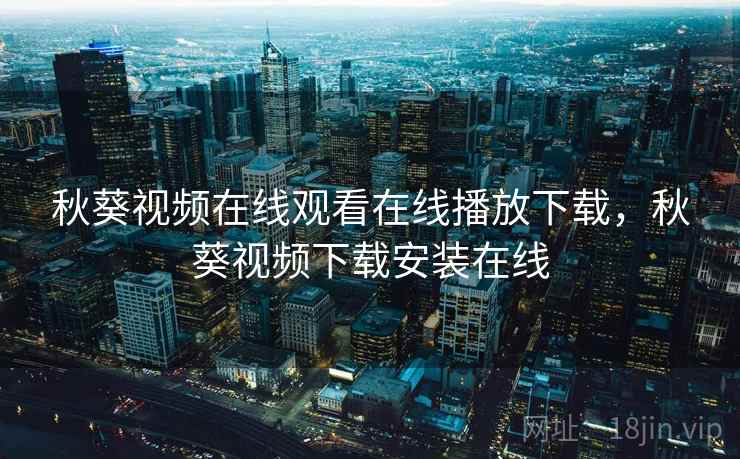 秋葵视频在线观看在线播放下载,秋葵视频下载安装在线