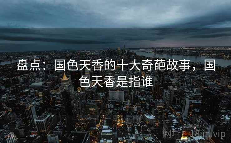 盘点：国色天香的十大奇葩故事，国色天香是指谁