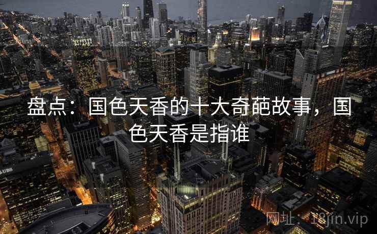 盘点：国色天香的十大奇葩故事，国色天香是指谁