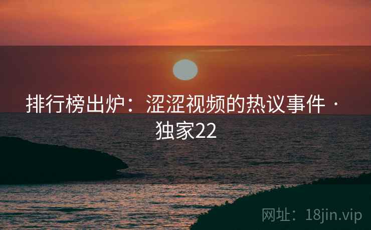 排行榜出炉：涩涩视频的热议事件 · 独家22