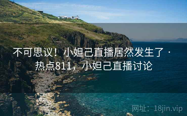 不可思议！小妲己直播居然发生了 · 热点811，小妲己直播讨论