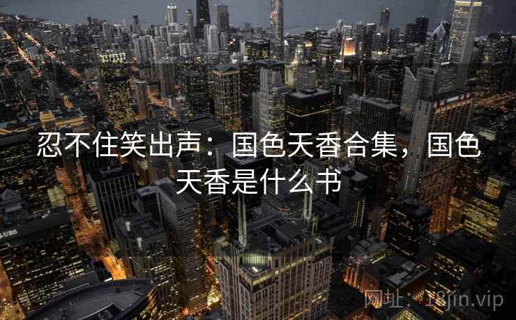 忍不住笑出声：国色天香合集，国色天香是什么书