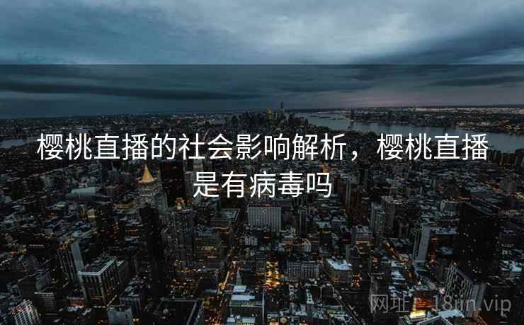 樱桃直播的社会影响解析，樱桃直播是有病毒吗