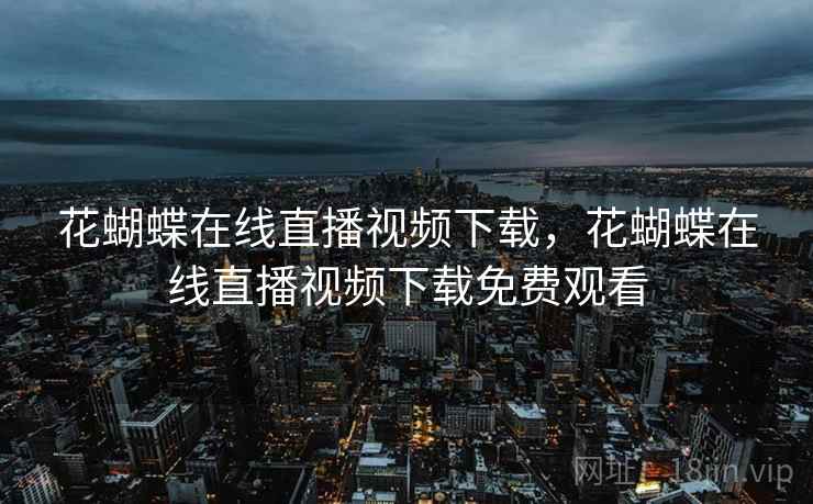 花蝴蝶在线直播视频下载，花蝴蝶在线直播视频下载免费观看