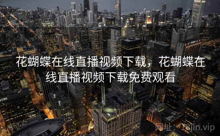 花蝴蝶在线直播视频下载，花蝴蝶在线直播视频下载免费观看