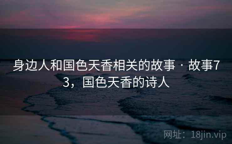 身边人和国色天香相关的故事 · 故事73，国色天香的诗人