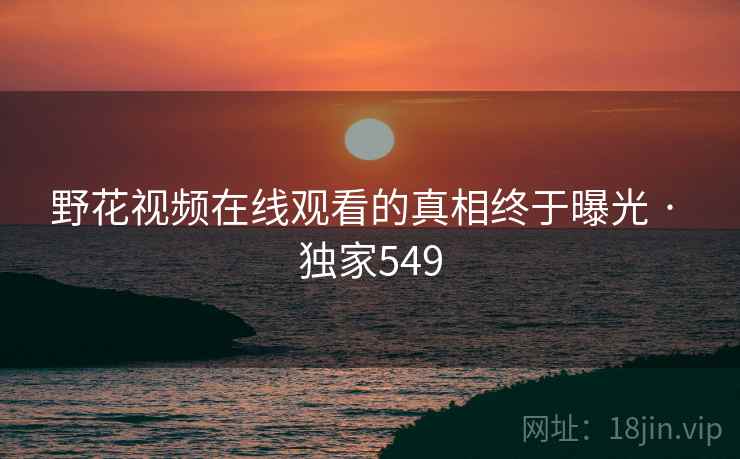 野花视频在线观看的真相终于曝光 · 独家549