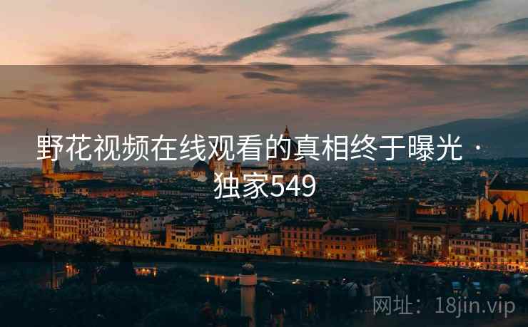 野花视频在线观看的真相终于曝光 · 独家549