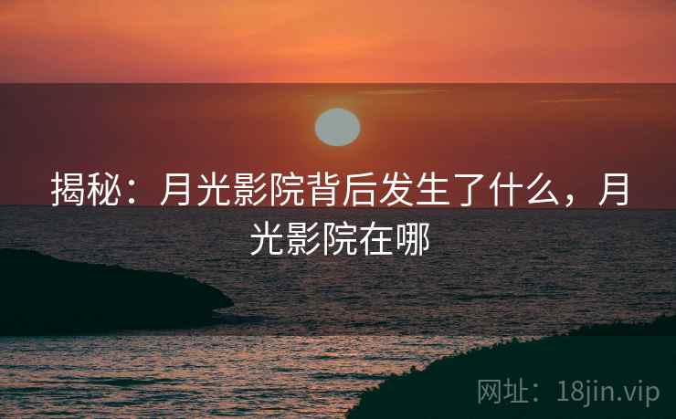 揭秘：月光影院背后发生了什么，月光影院在哪