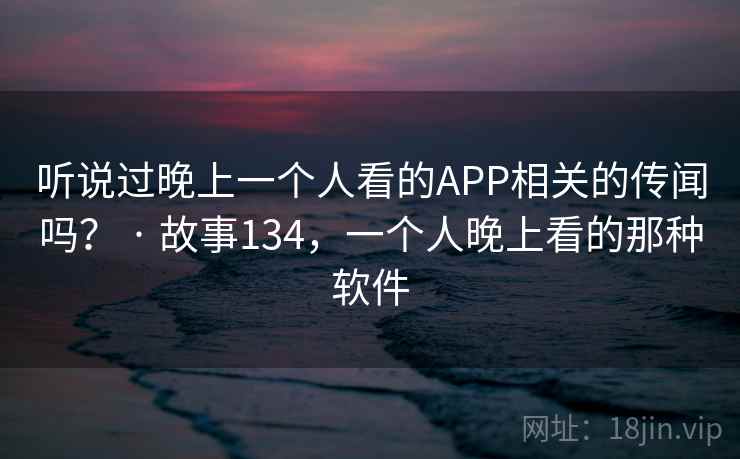 听说过晚上一个人看的APP相关的传闻吗？ · 故事134，一个人晚上看的那种软件