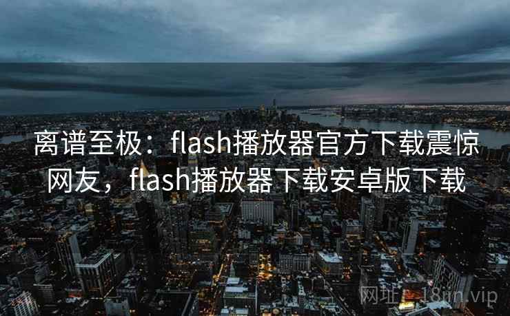 离谱至极：flash播放器官方下载震惊网友，flash播放器下载安卓版下载