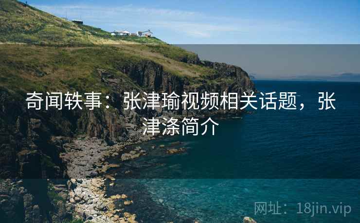 奇闻轶事：张津瑜视频相关话题，张津涤简介
