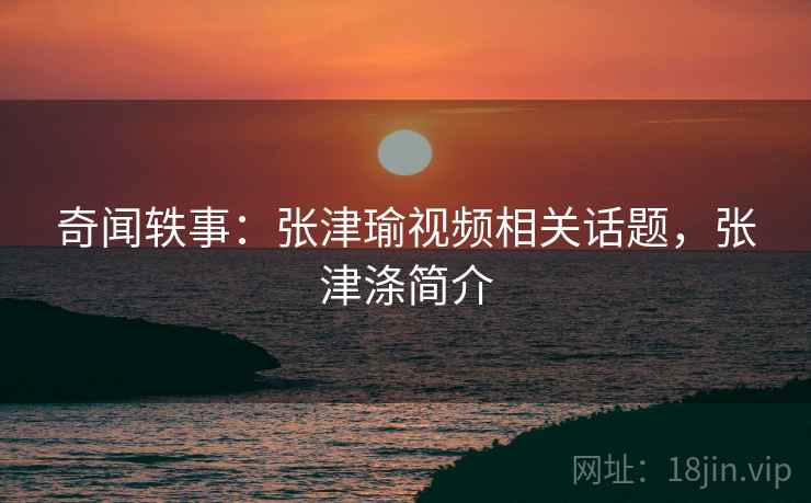奇闻轶事：张津瑜视频相关话题，张津涤简介