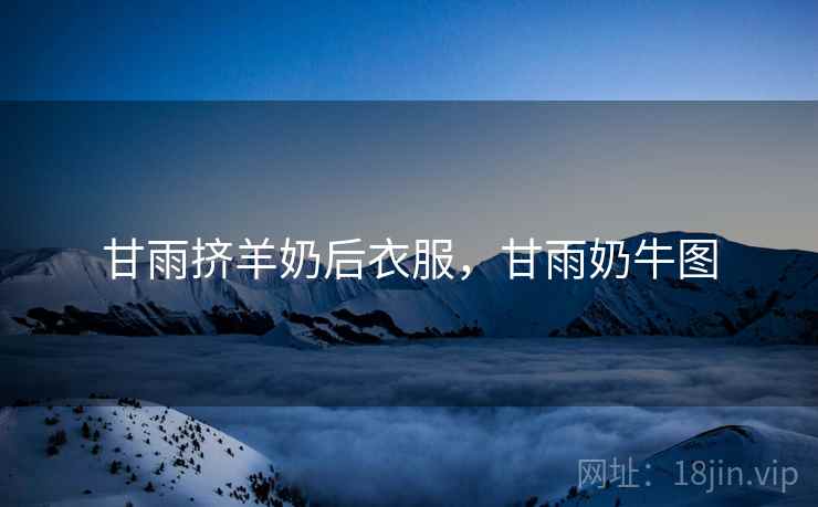 甘雨挤羊奶后衣服，甘雨奶牛图