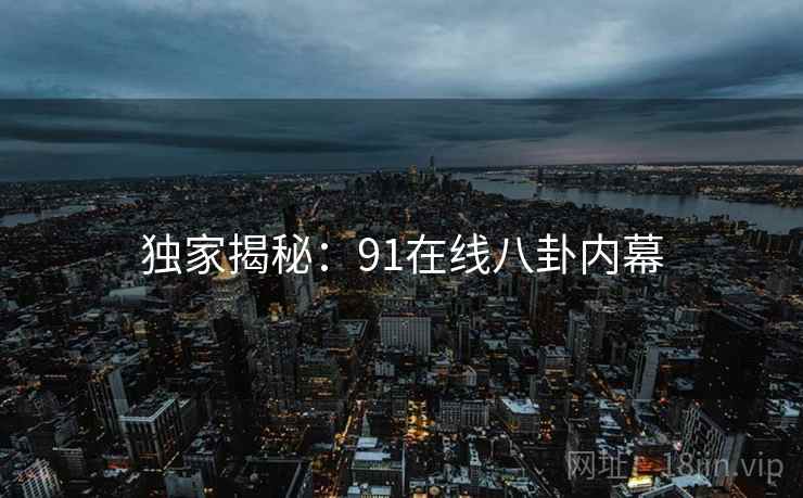 独家揭秘：91在线八卦内幕