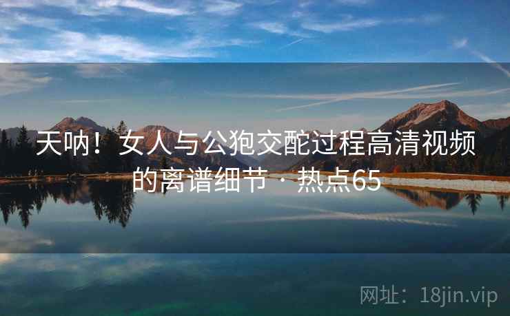 天呐!女人与公狍交酡过程高清视频的离谱细节 · 热点65