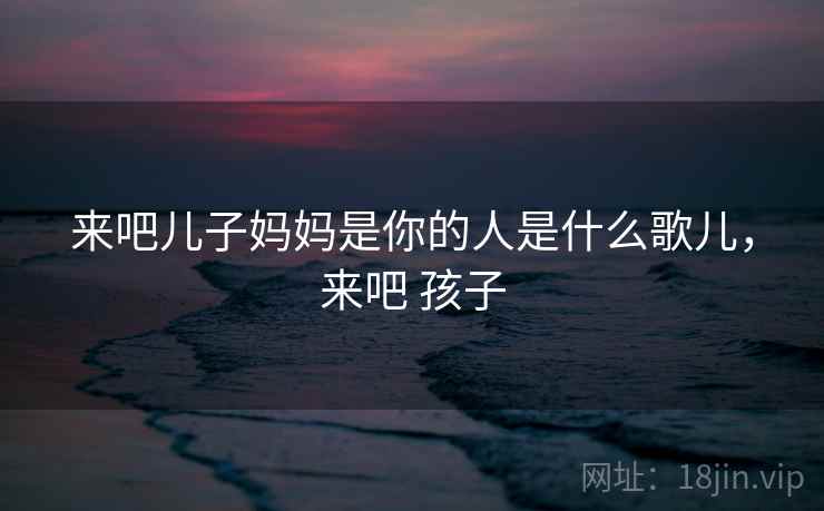 来吧儿子妈妈是你的人是什么歌儿，来吧 孩子