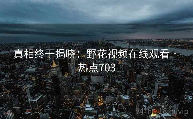 真相终于揭晓：野花视频在线观看 · 热点703