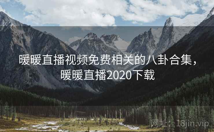 暖暖直播视频免费相关的八卦合集，暖暖直播2020下载