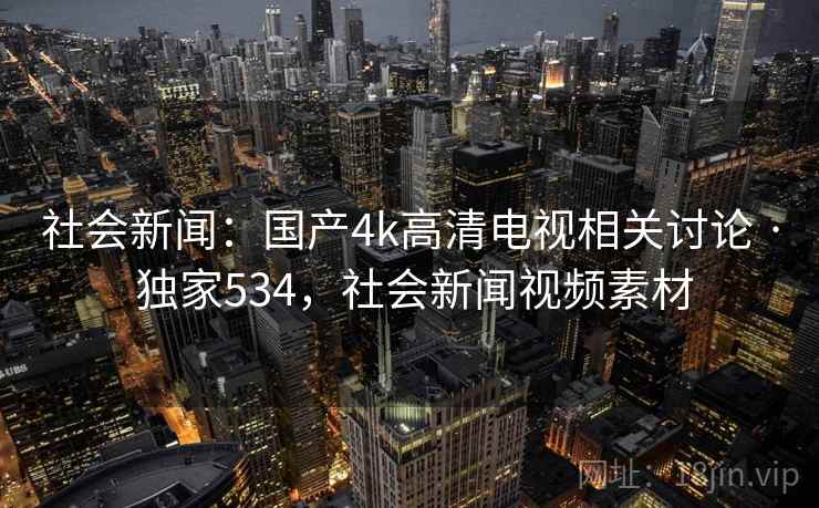 社会新闻：国产4k高清电视相关讨论 · 独家534，社会新闻视频素材
